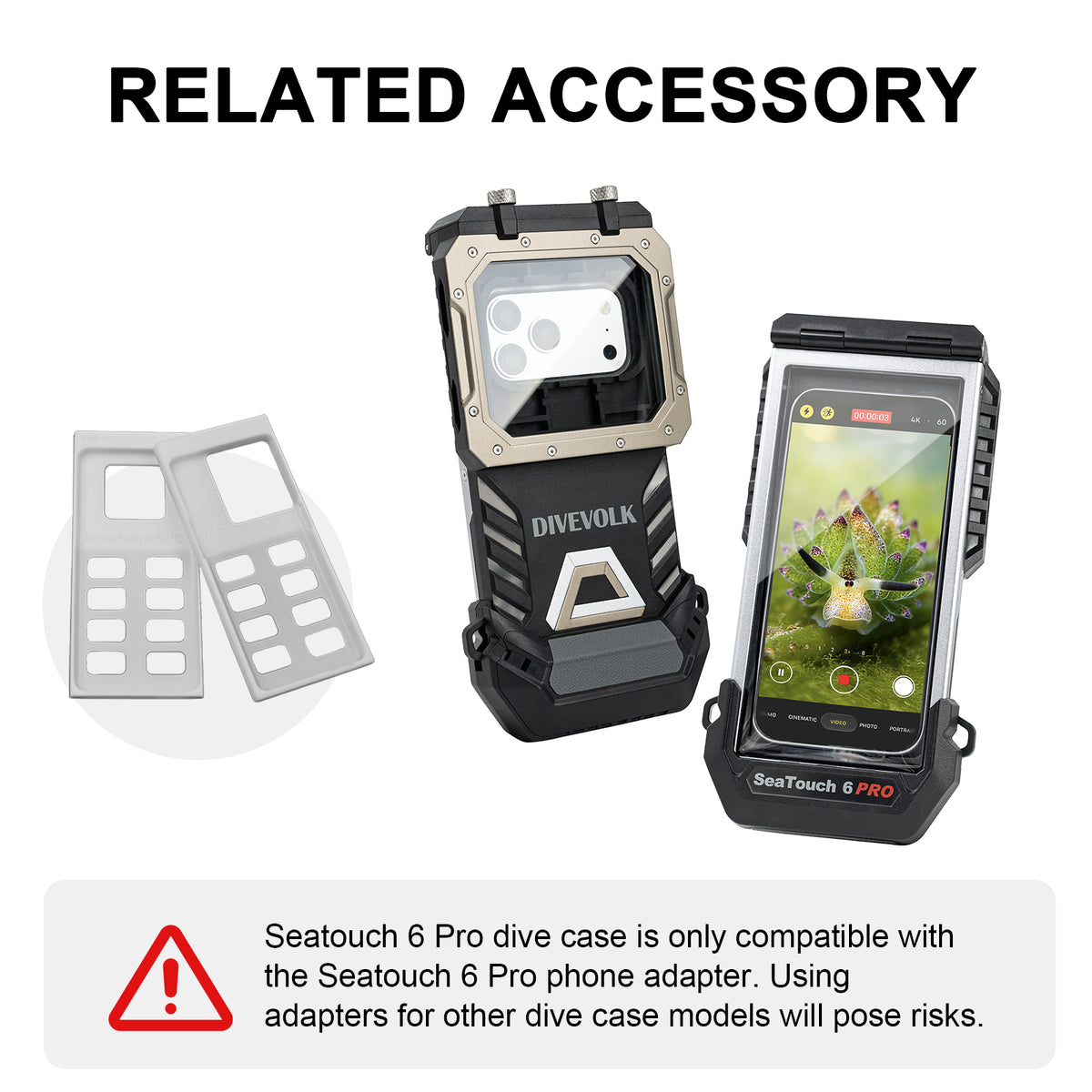Seatouch 6 Pro dive case is only compatible withthe Seatouch 6 Pro phone adapter. Usingadapters for other dive case models will pose risks.
